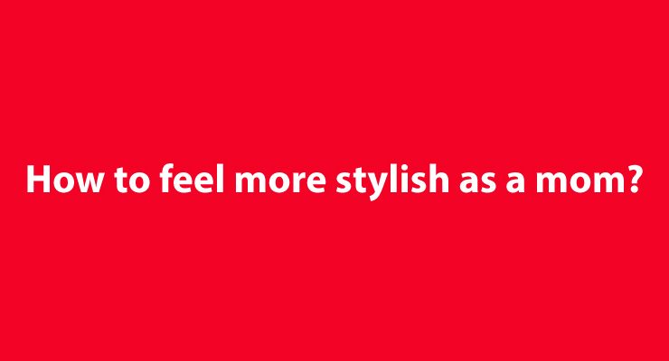 How to feel more stylish as a mom?